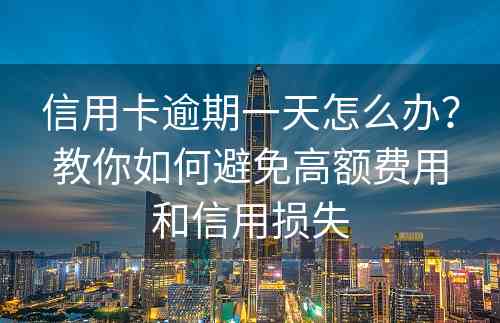 信用卡逾期一天怎么办？教你如何避免高额费用和信用损失