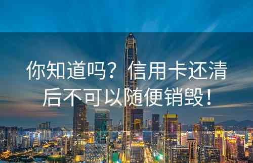 你知道吗？信用卡还清后不可以随便销毁！