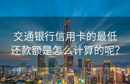 交通银行信用卡的最低还款额是怎么计算的呢？