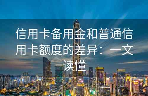 信用卡备用金和普通信用卡额度的差异：一文读懂