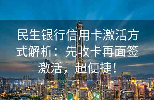 民生银行信用卡激活方式解析：先收卡再面签激活，超便捷！