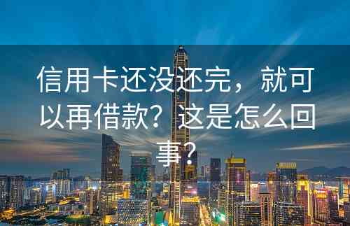 信用卡还没还完，就可以再借款？这是怎么回事？