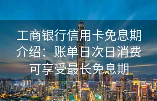 工商银行信用卡免息期介绍：账单日次日消费可享受最长免息期