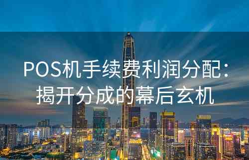 POS机手续费利润分配：揭开分成的幕后玄机