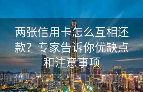 两张信用卡怎么互相还款？专家告诉你优缺点和注意事项