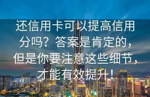 还信用卡可以提高信用分吗？答案是肯定的，但是你要注意这些细节，才能有效提升！