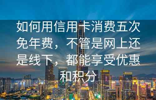 如何用信用卡消费五次免年费，不管是网上还是线下，都能享受优惠和积分