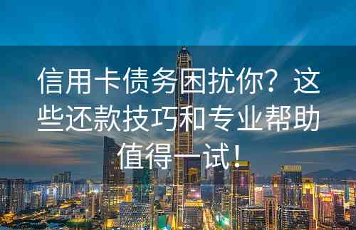 信用卡债务困扰你？这些还款技巧和专业帮助值得一试！