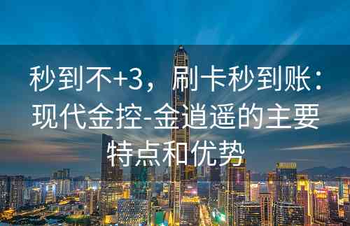 秒到不+3，刷卡秒到账：现代金控-金逍遥的主要特点和优势