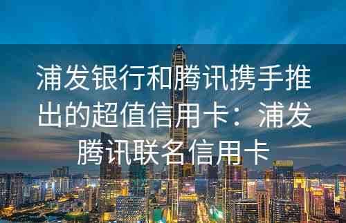 浦发银行和腾讯携手推出的超值信用卡：浦发腾讯联名信用卡