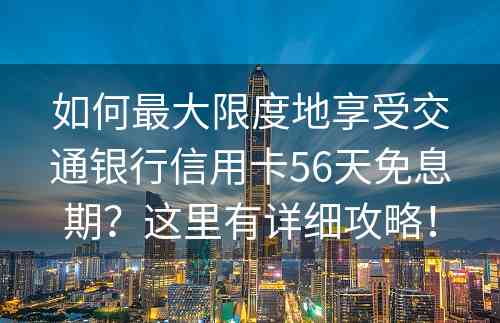 如何最大限度地享受交通银行信用卡56天免息期？这里有详细攻略！