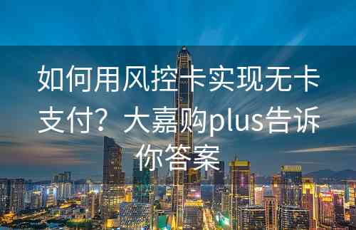 如何用风控卡实现无卡支付？大嘉购plus告诉你答案