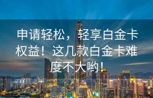 申请轻松，轻享白金卡权益！这几款白金卡难度不大哟！