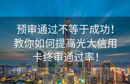 预审通过不等于成功！教你如何提高光大信用卡终审通过率！