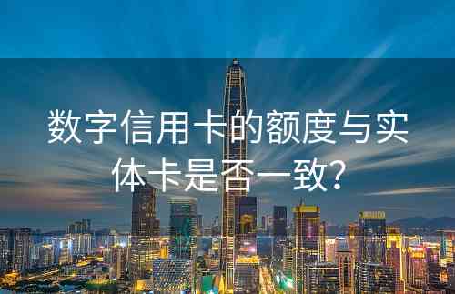 数字信用卡的额度与实体卡是否一致？