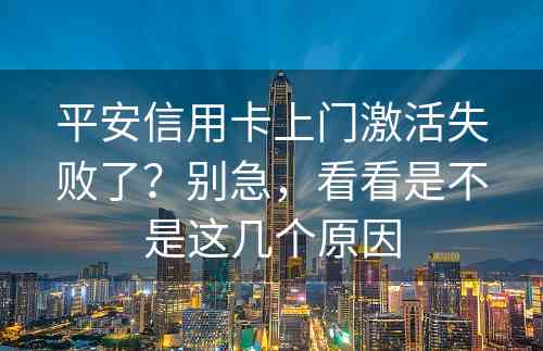 平安信用卡上门激活失败了？别急，看看是不是这几个原因