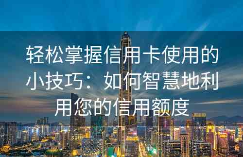 轻松掌握信用卡使用的小技巧：如何智慧地利用您的信用额度