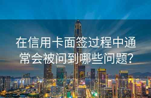 在信用卡面签过程中通常会被问到哪些问题？