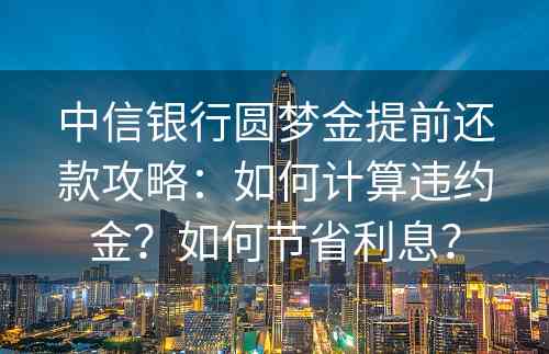 中信银行圆梦金提前还款攻略：如何计算违约金？如何节省利息？