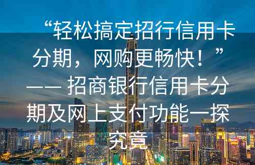 “轻松搞定招行信用卡分期，网购更畅快！”—— 招商银行信用卡分期及网上支付功能一探究竟