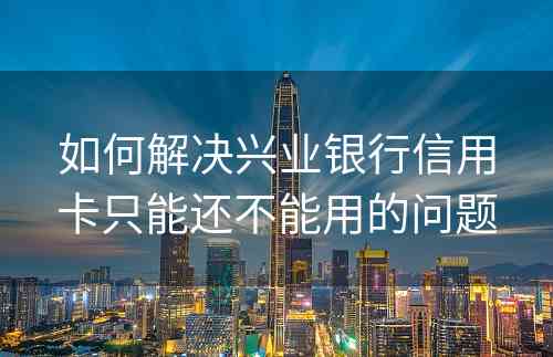 如何解决兴业银行信用卡只能还不能用的问题