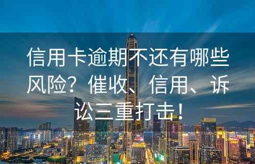 信用卡逾期不还有哪些风险？催收、信用、诉讼三重打击！