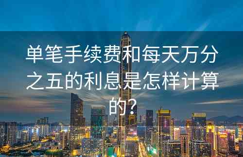 单笔手续费和每天万分之五的利息是怎样计算的？