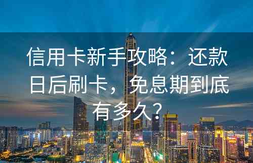 信用卡新手攻略：还款日后刷卡，免息期到底有多久？