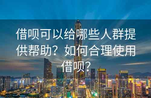 借呗可以给哪些人群提供帮助？如何合理使用借呗？