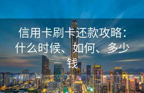 信用卡刷卡还款攻略：什么时候、如何、多少钱