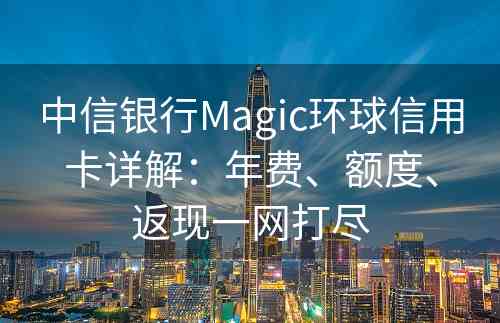 中信银行Magic环球信用卡详解：年费、额度、返现一网打尽