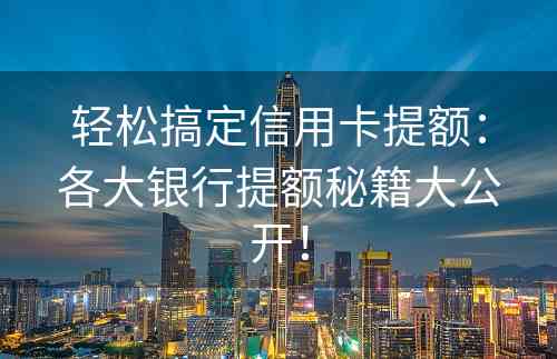 轻松搞定信用卡提额：各大银行提额秘籍大公开！