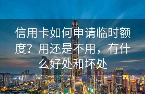 信用卡如何申请临时额度？用还是不用，有什么好处和坏处