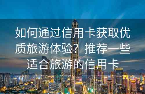 如何通过信用卡获取优质旅游体验？推荐一些适合旅游的信用卡