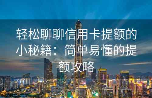 轻松聊聊信用卡提额的小秘籍：简单易懂的提额攻略