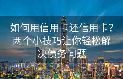 如何用信用卡还信用卡？两个小技巧让你轻松解决债务问题