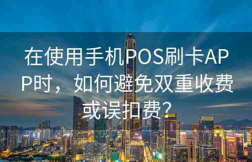 在使用手机POS刷卡APP时，如何避免双重收费或误扣费？