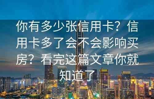 你有多少张信用卡？信用卡多了会不会影响买房？看完这篇文章你就知道了