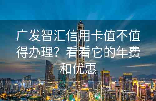 广发智汇信用卡值不值得办理？看看它的年费和优惠