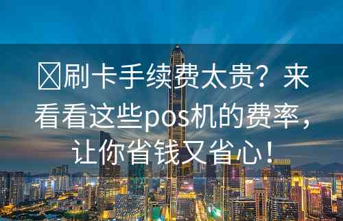 ​刷卡手续费太贵？来看看这些pos机的费率，让你省钱又省心！