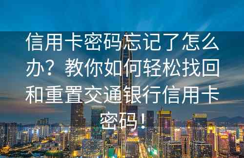 信用卡密码忘记了怎么办？教你如何轻松找回和重置交通银行信用卡密码！