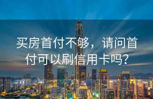 买房首付不够，请问首付可以刷信用卡吗？