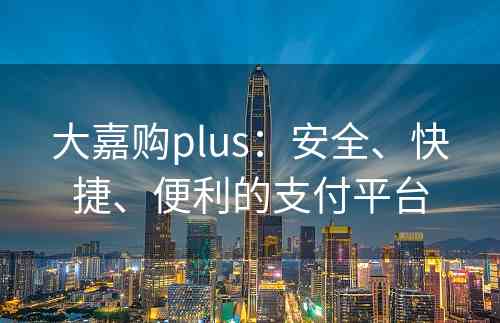 大嘉购plus：安全、快捷、便利的支付平台