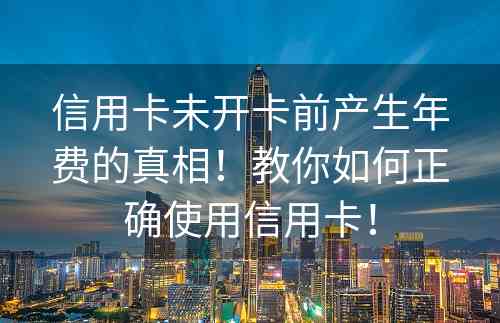 信用卡未开卡前产生年费的真相！教你如何正确使用信用卡！