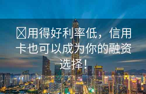 ​用得好利率低，信用卡也可以成为你的融资选择！