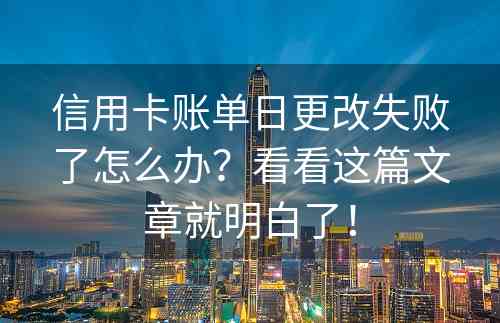 信用卡账单日更改失败了怎么办？看看这篇文章就明白了！