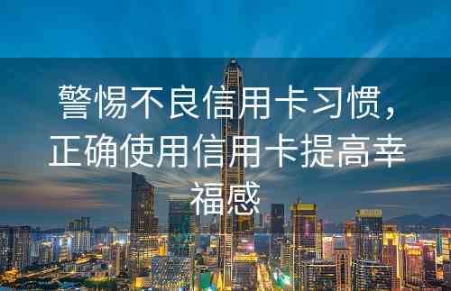 警惕不良信用卡习惯，正确使用信用卡提高幸福感