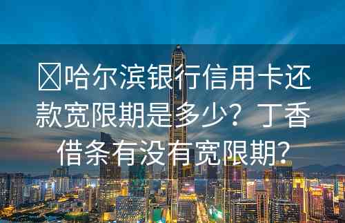 ​哈尔滨银行信用卡还款宽限期是多少？丁香借条有没有宽限期？