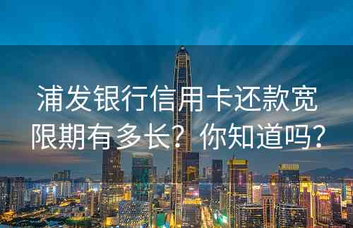 浦发银行信用卡还款宽限期有多长？你知道吗？