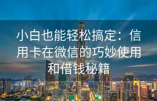 小白也能轻松搞定：信用卡在微信的巧妙使用和借钱秘籍